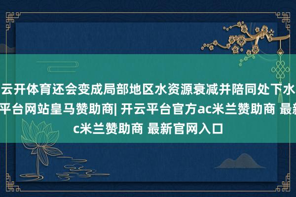 云开体育还会变成局部地区水资源衰减并陪同处下水稠浊-开云平台网站皇马赞助商| 开云平台官方ac米兰赞助商 最新官网入口