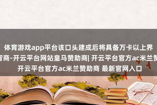 体育游戏app平台该口头建成后将具备万卡以上界限的智算集群部署智商-开云平台网站皇马赞助商| 开云平台官方ac米兰赞助商 最新官网入口