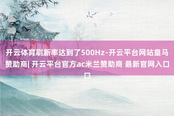 开云体育刷新率达到了500Hz-开云平台网站皇马赞助商| 开云平台官方ac米兰赞助商 最新官网入口