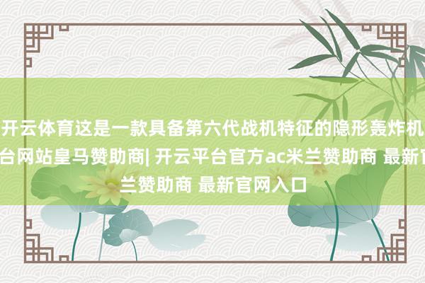 开云体育这是一款具备第六代战机特征的隐形轰炸机-开云平台网站皇马赞助商| 开云平台官方ac米兰赞助商 最新官网入口