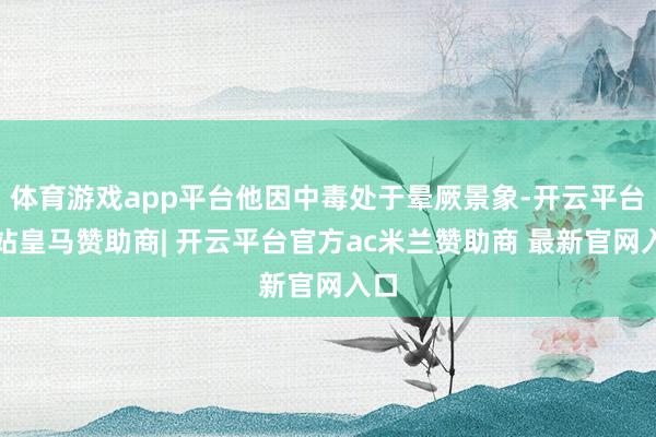 体育游戏app平台他因中毒处于晕厥景象-开云平台网站皇马赞助商| 开云平台官方ac米兰赞助商 最新官网入口