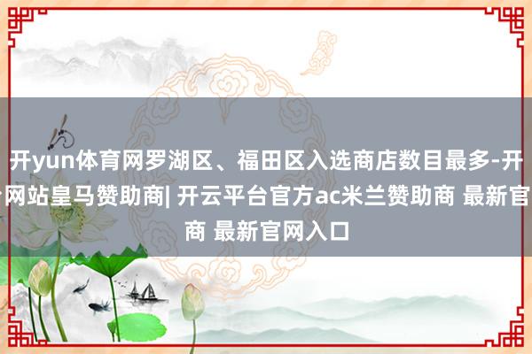 开yun体育网罗湖区、福田区入选商店数目最多-开云平台网站皇马赞助商| 开云平台官方ac米兰赞助商 最新官网入口