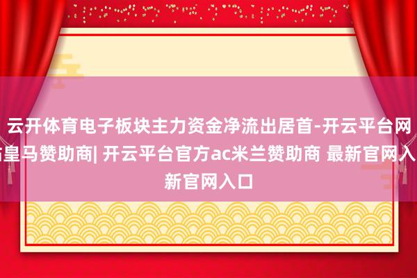 云开体育电子板块主力资金净流出居首-开云平台网站皇马赞助商| 开云平台官方ac米兰赞助商 最新官网入口
