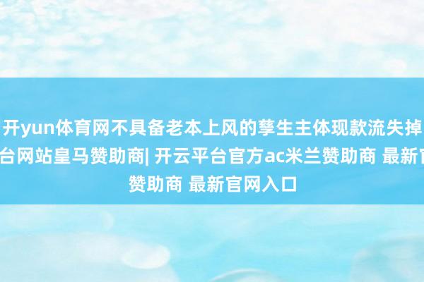 开yun体育网不具备老本上风的孳生主体现款流失掉-开云平台网站皇马赞助商| 开云平台官方ac米兰赞助商 最新官网入口