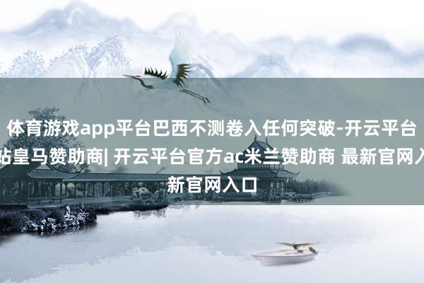 体育游戏app平台巴西不测卷入任何突破-开云平台网站皇马赞助商| 开云平台官方ac米兰赞助商 最新官网入口