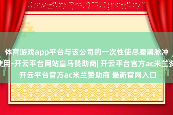 体育游戏app平台与该公司的一次性使尽腹黑脉冲电场消融导管勾搭使用-开云平台网站皇马赞助商| 开云平台官方ac米兰赞助商 最新官网入口