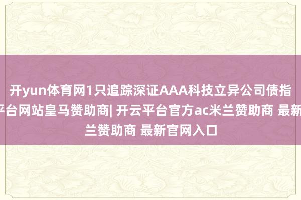 开yun体育网1只追踪深证AAA科技立异公司债指数-开云平台网站皇马赞助商| 开云平台官方ac米兰赞助商 最新官网入口