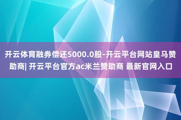 开云体育融券偿还5000.0股-开云平台网站皇马赞助商| 开云平台官方ac米兰赞助商 最新官网入口