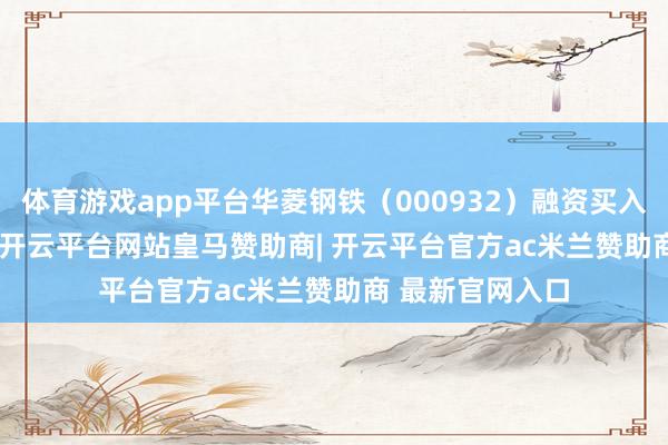 体育游戏app平台华菱钢铁（000932）融资买入6775.99万元-开云平台网站皇马赞助商| 开云平台官方ac米兰赞助商 最新官网入口